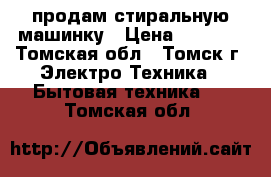 продам стиральную машинку › Цена ­ 6 500 - Томская обл., Томск г. Электро-Техника » Бытовая техника   . Томская обл.